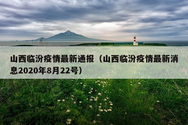 山西临汾疫情最新通报（山西临汾疫情最新消息2020年8月22号）