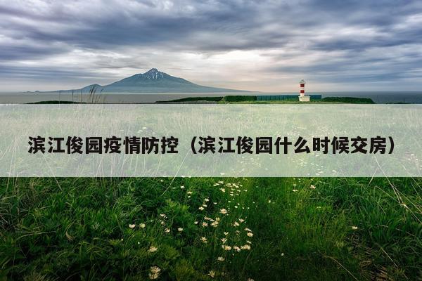 滨江俊园疫情防控（滨江俊园什么时候交房）