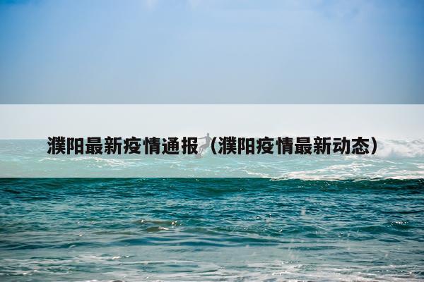 濮阳最新疫情通报（濮阳疫情最新动态）