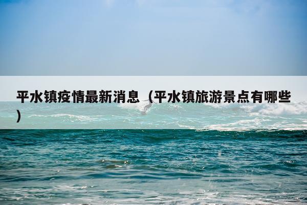 平水镇疫情最新消息（平水镇旅游景点有哪些）