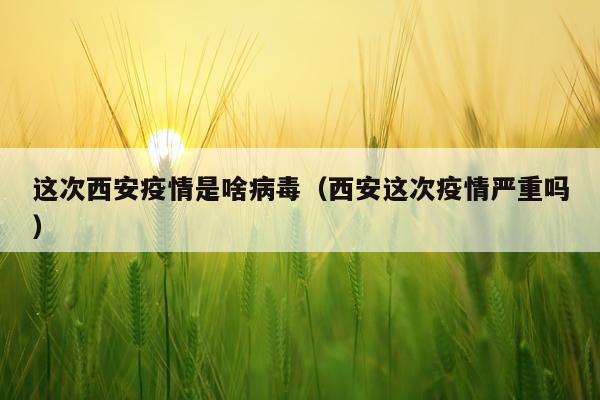 这次西安疫情是啥病毒（西安这次疫情严重吗）