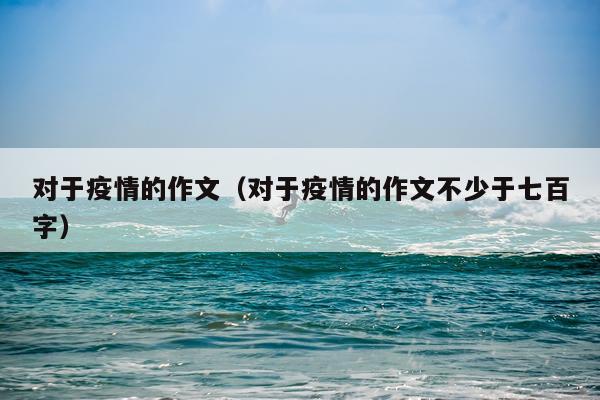 对于疫情的作文（对于疫情的作文不少于七百字）