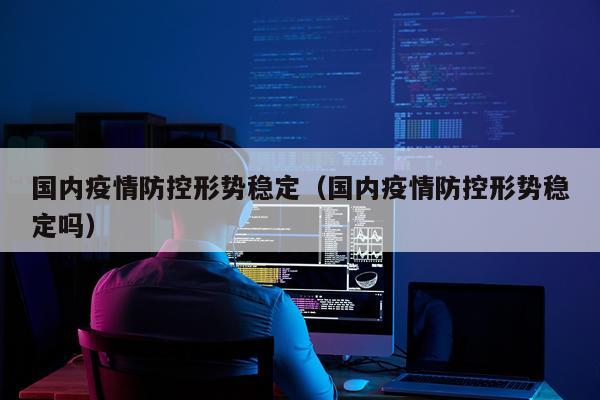 国内疫情防控形势稳定（国内疫情防控形势稳定吗）