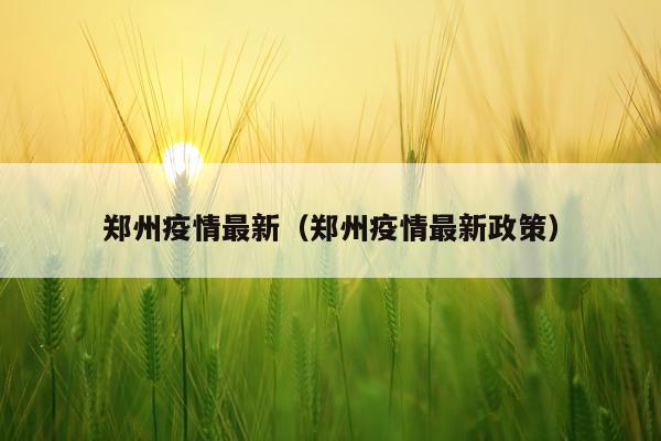 郑州疫情最新（郑州疫情最新政策）