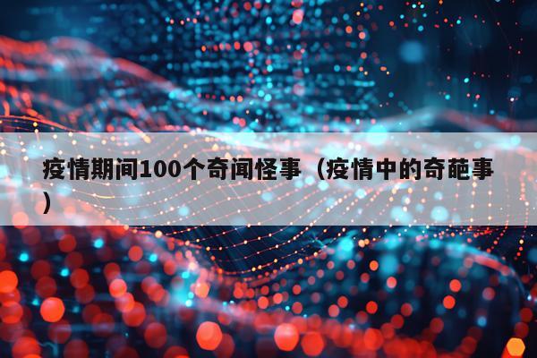 疫情期间100个奇闻怪事（疫情中的奇葩事）