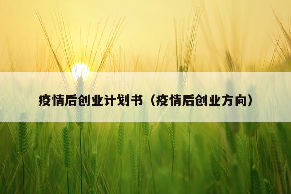 疫情后创业计划书（疫情后创业方向）