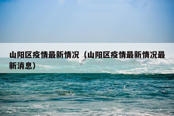 山阳区疫情最新情况（山阳区疫情最新情况最新消息）