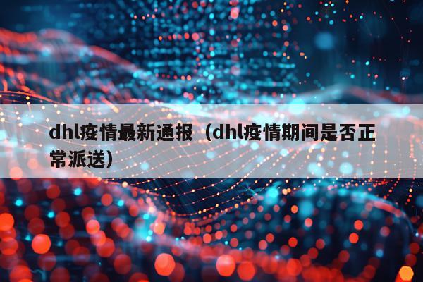 dhl疫情最新通报（dhl疫情期间是否正常派送）