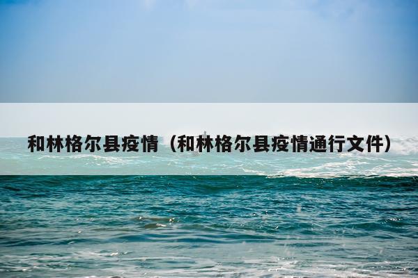 和林格尔县疫情（和林格尔县疫情通行文件）