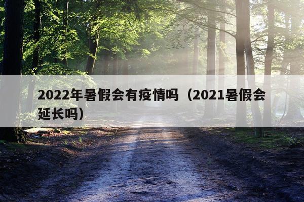 2022年暑假会有疫情吗（2021暑假会延长吗）