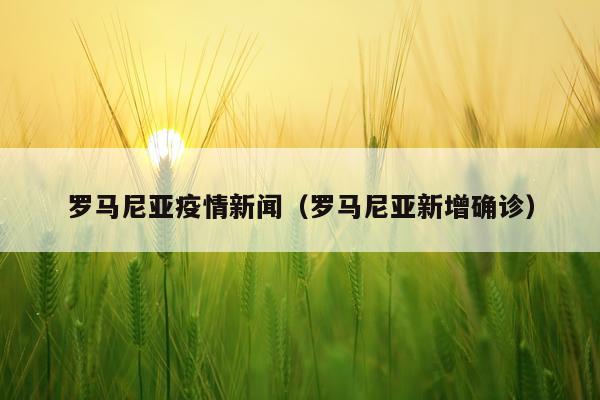 罗马尼亚疫情新闻（罗马尼亚新增确诊）