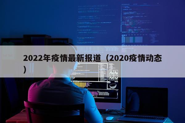 2022年疫情最新报道（2020疫情动态）