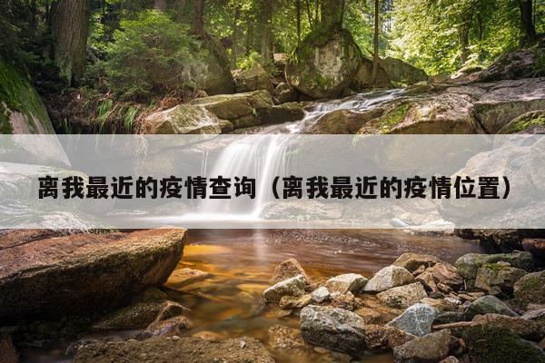 离我最近的疫情查询（离我最近的疫情位置）