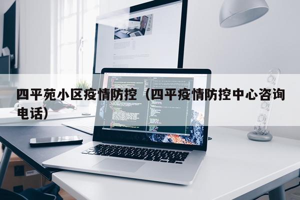 四平苑小区疫情防控（四平疫情防控中心咨询电话）