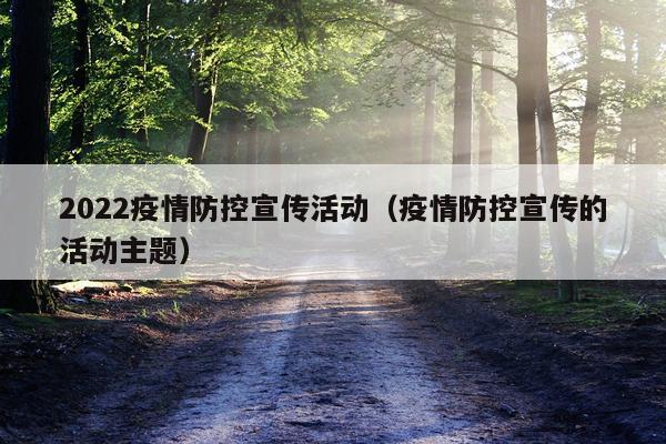 2022疫情防控宣传活动（疫情防控宣传的活动主题）