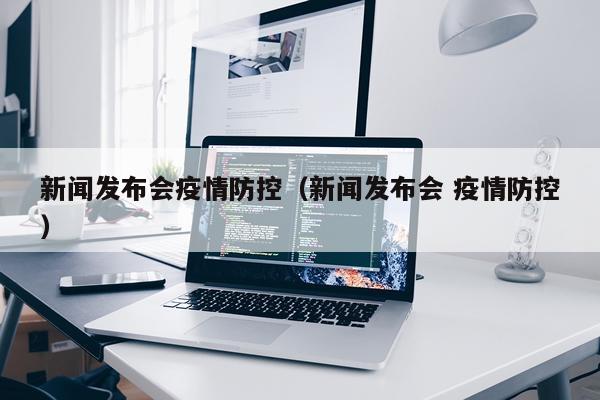 新闻发布会疫情防控（新闻发布会 疫情防控）