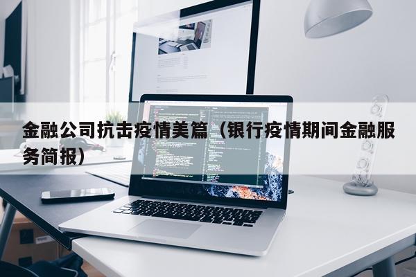 金融公司抗击疫情美篇（银行疫情期间金融服务简报）