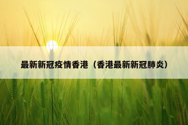 最新新冠疫情香港（香港最新新冠肺炎）