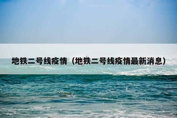 地铁二号线疫情（地铁二号线疫情最新消息）