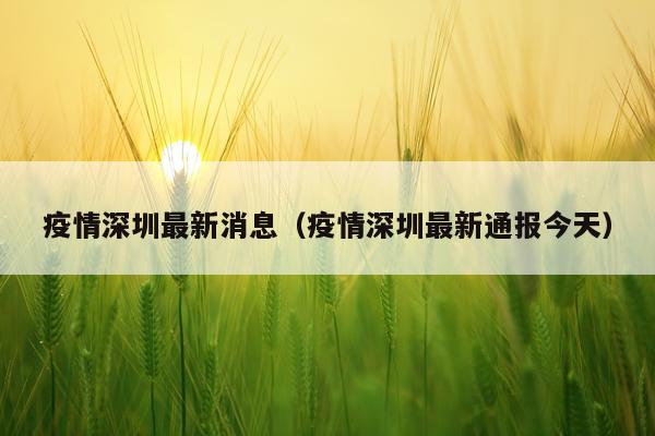 疫情深圳最新消息（疫情深圳最新通报今天）